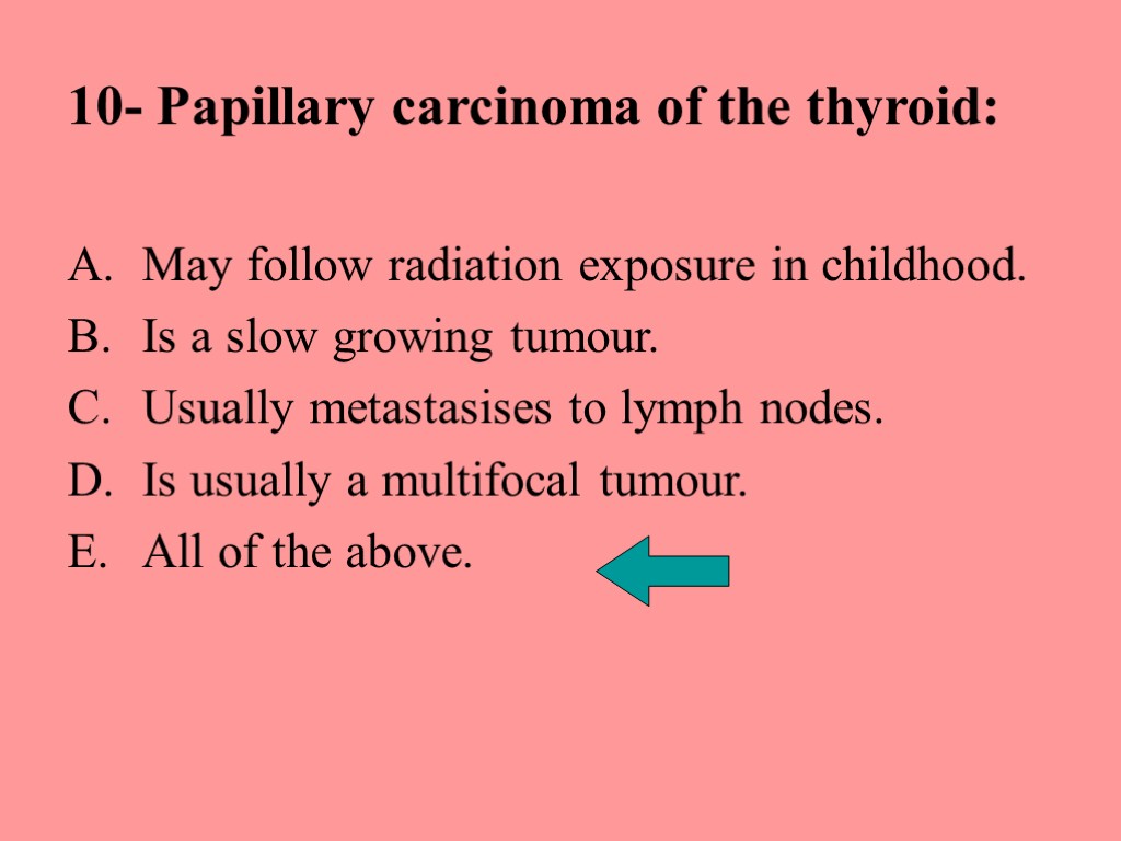 10- Papillary carcinoma of the thyroid: May follow radiation exposure in childhood. Is a